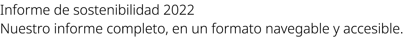 Informe de sostenibilidad 2022 Nuestro informe completo, en un formato navegable y accesible.