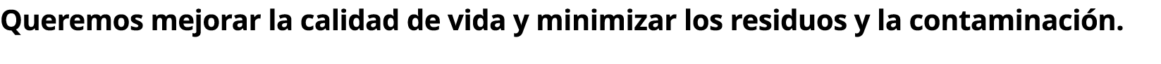 Queremos mejorar la calidad de vida y minimizar los residuos y la contaminaci n. 