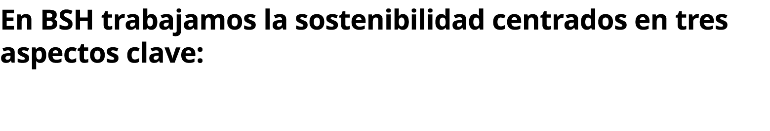 En BSH trabajamos la sostenibilidad centrados en tres aspectos clave: 