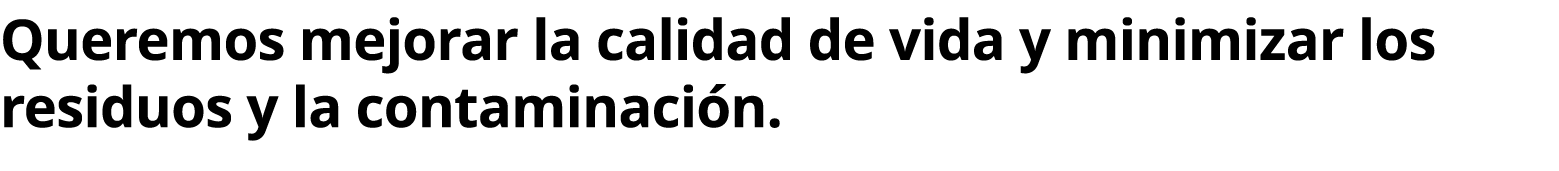 Queremos mejorar la calidad de vida y minimizar los residuos y la contaminaci n. 