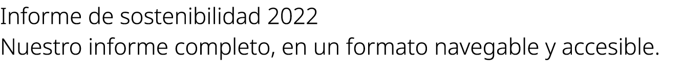 Informe de sostenibilidad 2022 Nuestro informe completo, en un formato navegable y accesible.