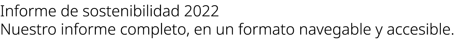 Informe de sostenibilidad 2022 Nuestro informe completo, en un formato navegable y accesible.