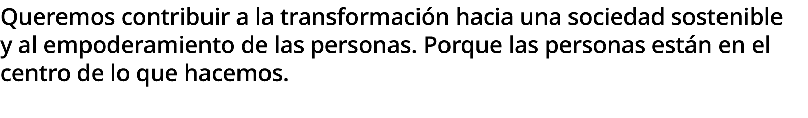 Queremos contribuir a la transformaci n hacia una sociedad sostenible y al empoderamiento de las personas. Porque las...