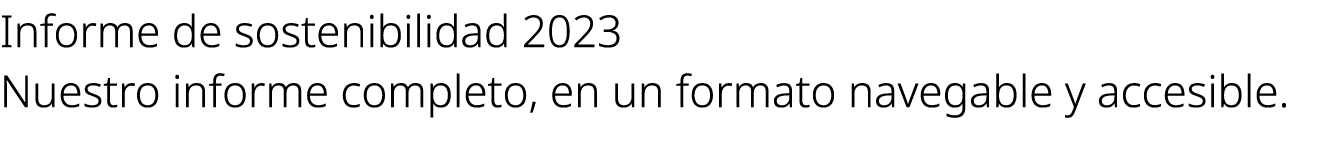 Informe de sostenibilidad 2023 Nuestro informe completo, en un formato navegable y accesible.