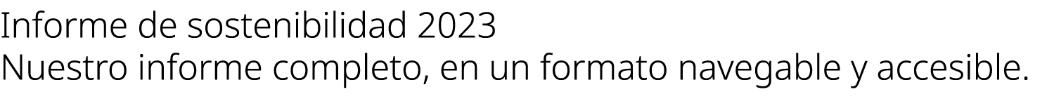 Informe de sostenibilidad 2023 Nuestro informe completo, en un formato navegable y accesible.